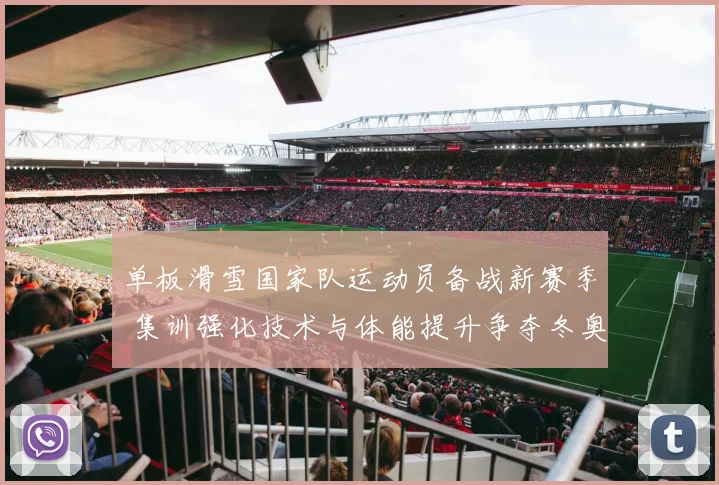 单板滑雪国家队运动员备战新赛季 集训强化技术与体能提升争夺冬奥资格