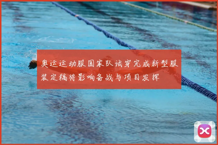 奥运运动服国家队试穿完成新型服装定稿将影响备战与项目发挥