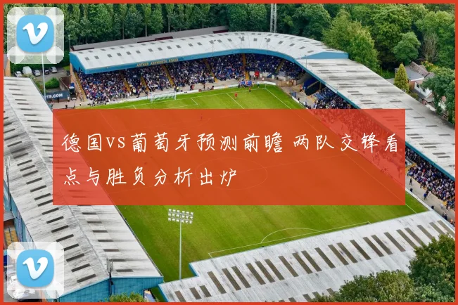 德国vs葡萄牙预测前瞻 两队交锋看点与胜负分析出炉
