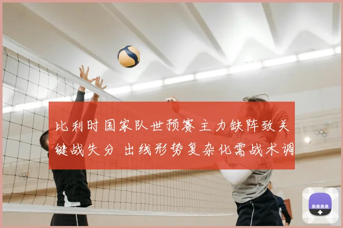 比利时国家队世预赛主力缺阵致关键战失分 出线形势复杂化需战术调整