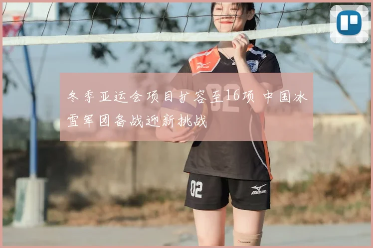 冬季亚运会项目扩容至16项 中国冰雪军团备战迎新挑战