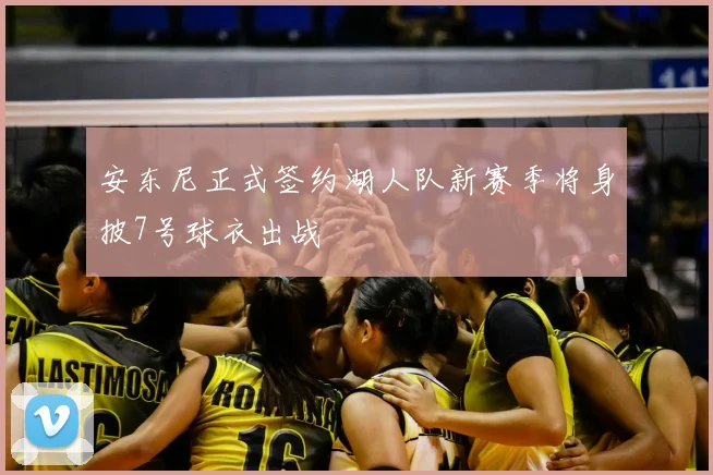 安东尼正式签约湖人队新赛季将身披7号球衣出战