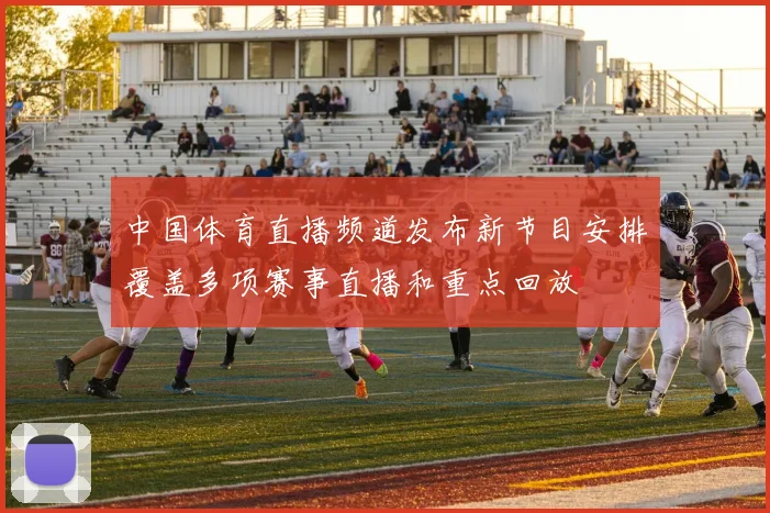 中国体育直播频道发布新节目安排覆盖多项赛事直播和重点回放