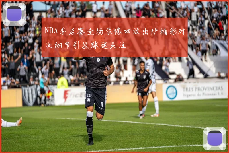 NBA季后赛全场录像回放出炉精彩对决细节引发球迷关注