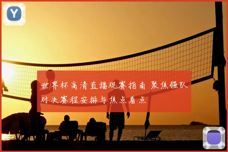 世界杯高清直播观赛指南 聚焦强队对决赛程安排与焦点看点