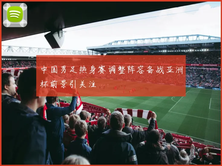 中国男足热身赛调整阵容备战亚洲杯前景引关注
