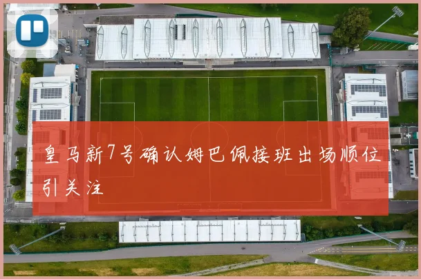 皇马新7号确认姆巴佩接班出场顺位引关注