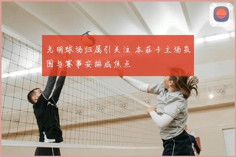 光明球场归属引关注 本菲卡主场氛围与赛事安排成焦点
