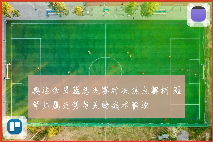 奥运会男篮总决赛对决焦点解析 冠军归属走势与关键战术解读