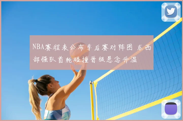 NBA赛程表公布季后赛对阵图 东西部强队首轮碰撞晋级悬念升温