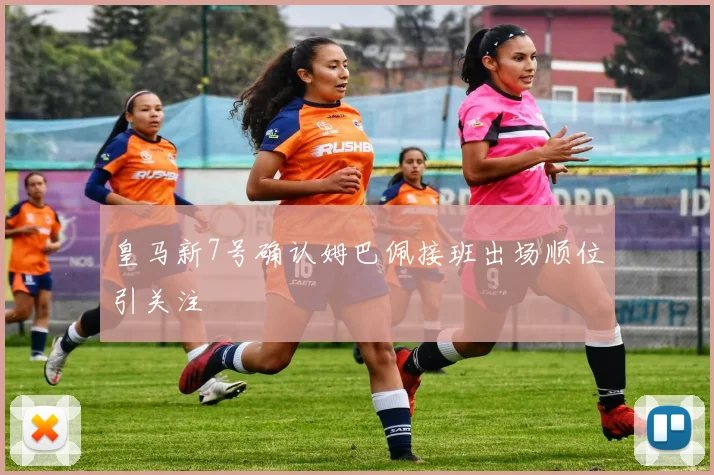 皇马新7号确认姆巴佩接班出场顺位引关注
