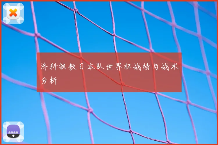 济科执教日本队世界杯战绩与战术分析