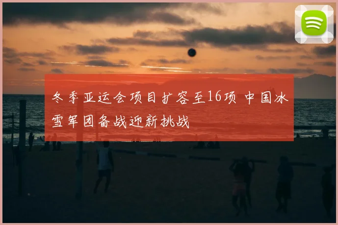 冬季亚运会项目扩容至16项 中国冰雪军团备战迎新挑战