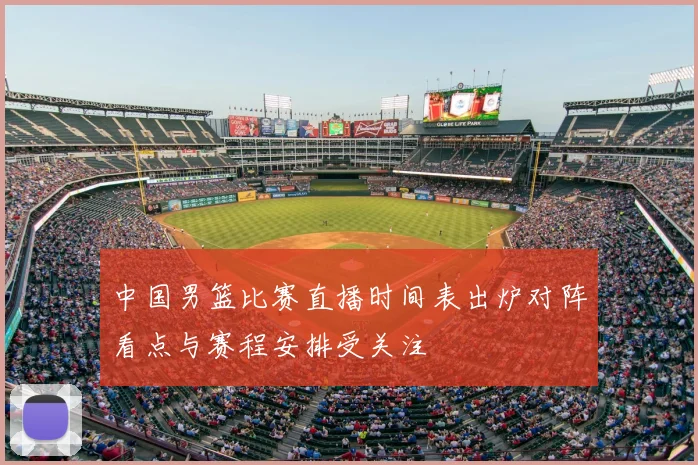 中国男篮比赛直播时间表出炉对阵看点与赛程安排受关注