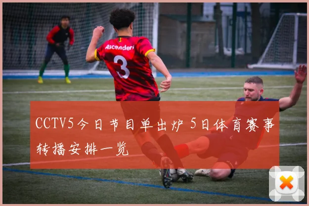 CCTV5今日节目单出炉 5日体育赛事转播安排一览