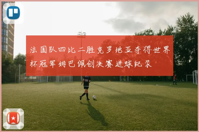 法国队四比二胜克罗地亚夺得世界杯冠军姆巴佩创决赛进球纪录