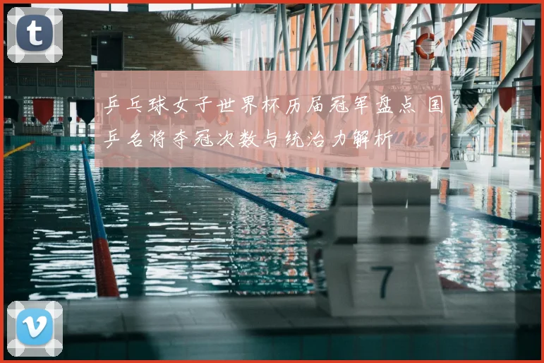 乒乓球女子世界杯历届冠军盘点 国乒名将夺冠次数与统治力解析