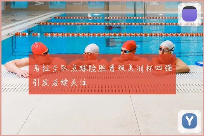 乌拉圭队点球险胜晋级美洲杯四强引发后续关注