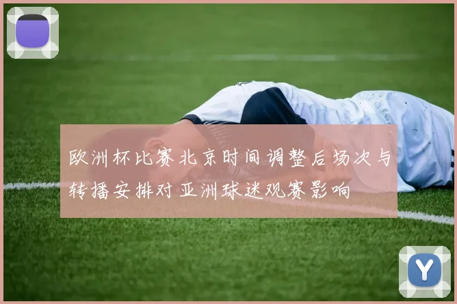 欧洲杯比赛北京时间调整后场次与转播安排对亚洲球迷观赛影响