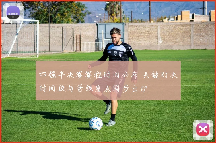 四强半决赛赛程时间公布 关键对决时间段与晋级看点同步出炉