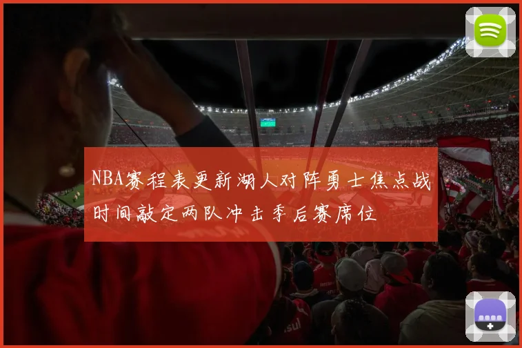 NBA赛程表更新湖人对阵勇士焦点战时间敲定两队冲击季后赛席位