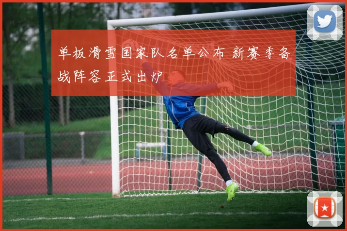 单板滑雪国家队名单公布 新赛季备战阵容正式出炉