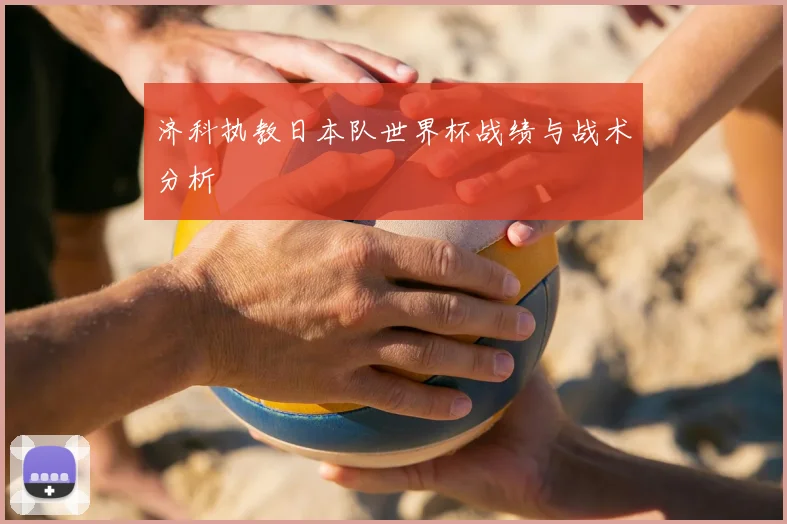 济科执教日本队世界杯战绩与战术分析