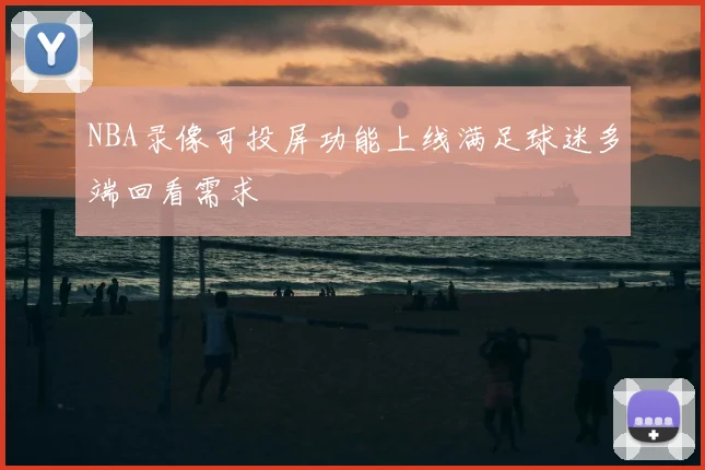 NBA录像可投屏功能上线满足球迷多端回看需求