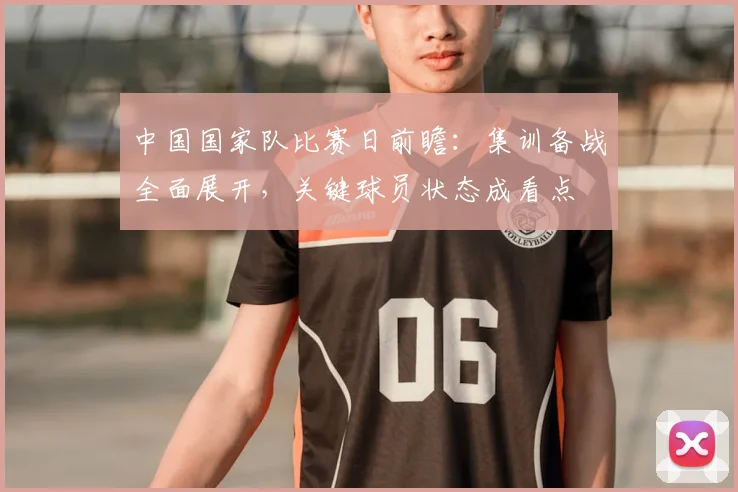 中国国家队比赛日前瞻:集训备战全面展开,关键球员状态成看点