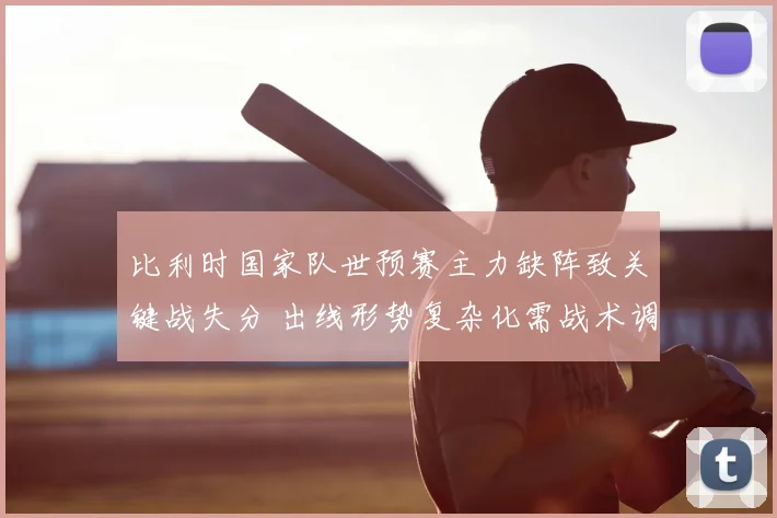 比利时国家队世预赛主力缺阵致关键战失分 出线形势复杂化需战术调整