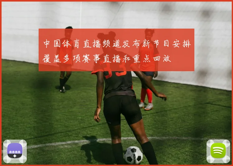 中国体育直播频道发布新节目安排覆盖多项赛事直播和重点回放
