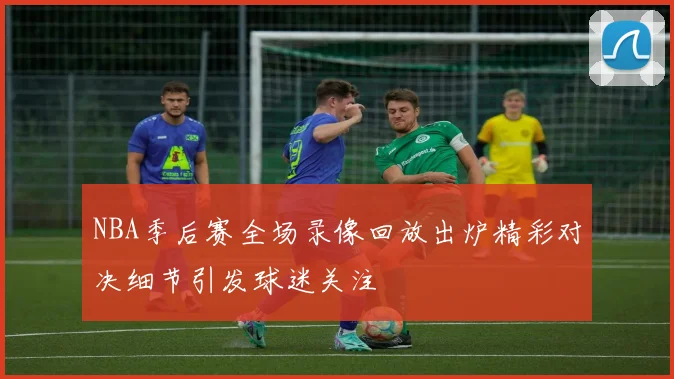 NBA季后赛全场录像回放出炉精彩对决细节引发球迷关注