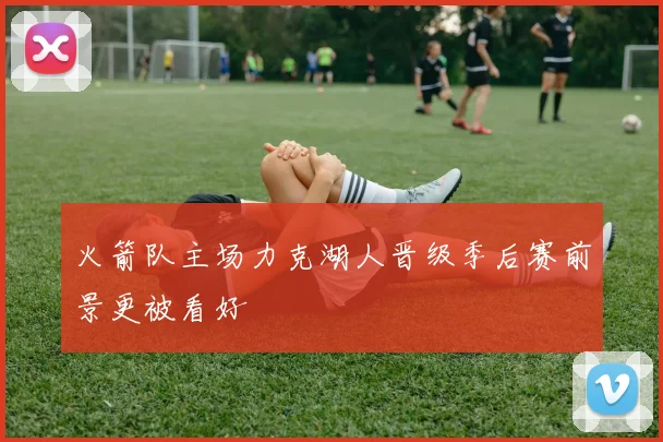 火箭队主场力克湖人晋级季后赛前景更被看好