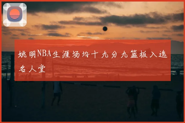 姚明NBA生涯场均十九分九篮板入选名人堂