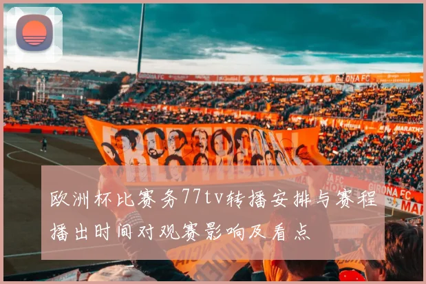 欧洲杯比赛务77tv转播安排与赛程播出时间对观赛影响及看点