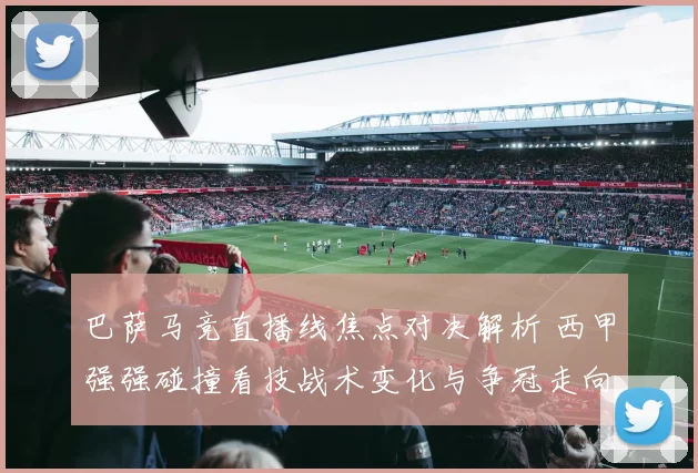 巴萨马竞直播线焦点对决解析 西甲强强碰撞看技战术变化与争冠走向