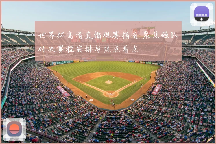 世界杯高清直播观赛指南 聚焦强队对决赛程安排与焦点看点