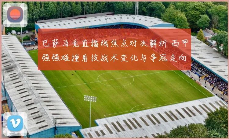 巴萨马竞直播线焦点对决解析 西甲强强碰撞看技战术变化与争冠走向