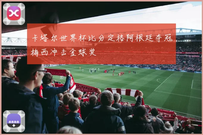 卡塔尔世界杯比分定格阿根廷夺冠梅西冲击金球奖