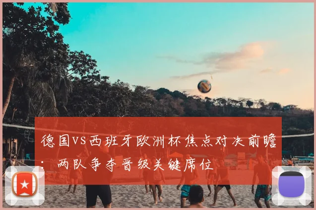 德国vs西班牙欧洲杯焦点对决前瞻：两队争夺晋级关键席位