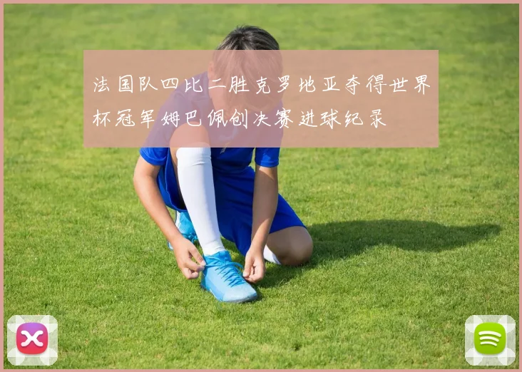 法国队四比二胜克罗地亚夺得世界杯冠军姆巴佩创决赛进球纪录