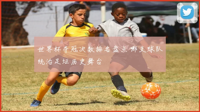 世界杯夺冠次数排名盘点 哪支球队统治足坛历史舞台