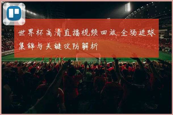 世界杯高清直播视频回放 全场进球集锦与关键攻防解析