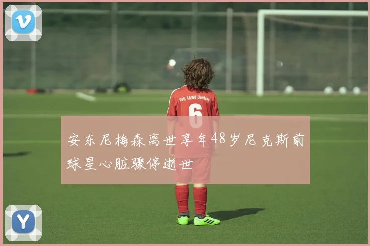 安东尼梅森离世享年48岁尼克斯前球星心脏骤停逝世